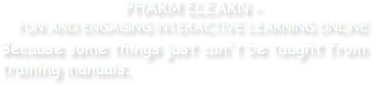 PHARM ELEARN - FUN AND ENGAGING INTERACTIVE LEARNING ONLINE Because some things just can't be taught from training manuals.