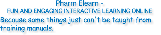 Pharm Elearn - FUN AND ENGAGING INTERACTIVE LEARNING ONLINE Because some things just can't be taught from training manuals.